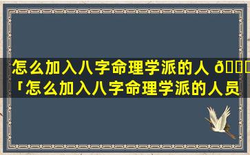怎么加入八字命理学派的人 🐟 「怎么加入八字命理学派的人员 🐳 」